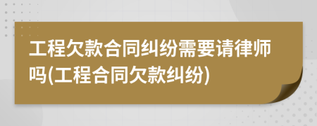 工程欠款合同糾紛需要請律師嗎(工程合同欠款糾紛)