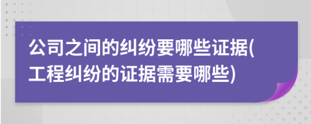 公司之間的糾紛要哪些證據(jù)(工程糾紛的證據(jù)需要哪些)