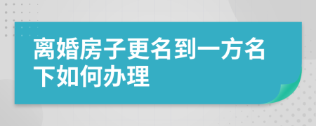 離婚房子更名到一方名下如何辦理