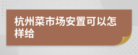 杭州菜市場(chǎng)安置可以怎樣給