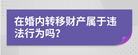 在婚內(nèi)轉(zhuǎn)移財(cái)產(chǎn)屬于違法行為嗎？