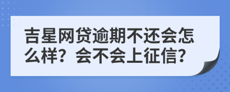 吉星網(wǎng)貸逾期不還會(huì)怎么樣？會(huì)不會(huì)上征信？
