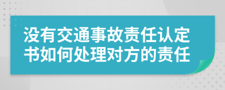 沒(méi)有交通事故責(zé)任認(rèn)定書(shū)如何處理對(duì)方的責(zé)任