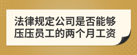 法律規(guī)定公司是否能夠壓壓員工的兩個(gè)月工資