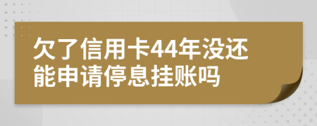 欠了信用卡44年沒還能申請停息掛賬嗎
