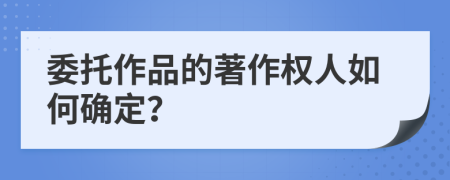 委托作品的著作權(quán)人如何確定？