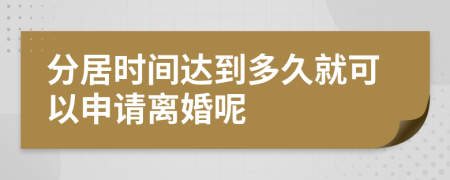 分居時(shí)間達(dá)到多久就可以申請(qǐng)離婚呢