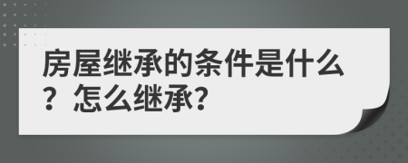房屋繼承的條件是什么？怎么繼承？