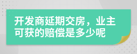 開發(fā)商延期交房，業(yè)主可獲的賠償是多少呢