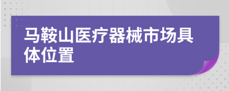馬鞍山醫(yī)療器械市場(chǎng)具體位置