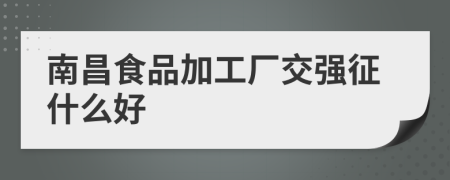 南昌食品加工廠交強(qiáng)征什么好