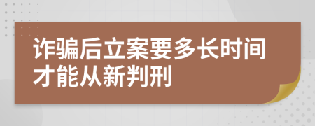 詐騙后立案要多長時間才能從新判刑