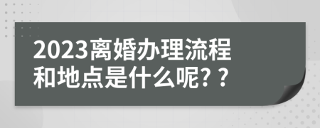 2023離婚辦理流程和地點(diǎn)是什么呢? ?
