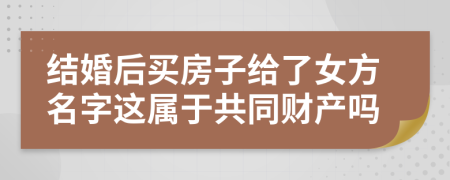 結(jié)婚后買房子給了女方名字這屬于共同財(cái)產(chǎn)嗎