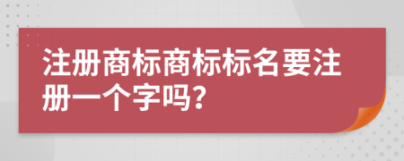 注冊(cè)商標(biāo)商標(biāo)標(biāo)名要注冊(cè)一個(gè)字嗎？