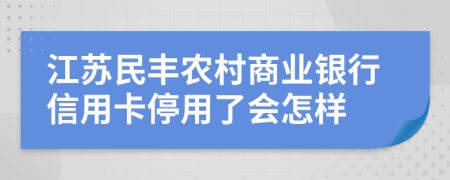 江蘇民豐農(nóng)村商業(yè)銀行信用卡停用了會怎樣