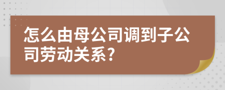 怎么由母公司調(diào)到子公司勞動(dòng)關(guān)系?