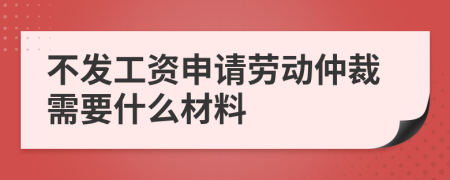 不發(fā)工資申請勞動仲裁需要什么材料
