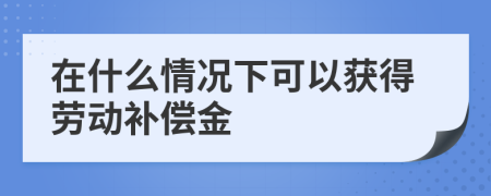 在什么情況下可以獲得勞動補(bǔ)償金