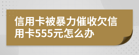 信用卡被暴力催收欠信用卡555元怎么辦