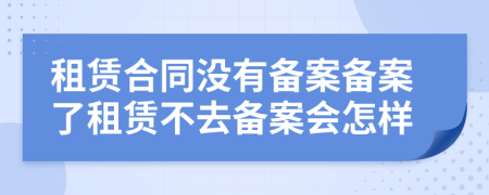 租賃合同沒有備案?jìng)浒噶俗赓U不去備案會(huì)怎樣