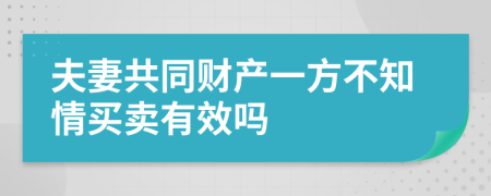 夫妻共同財產(chǎn)一方不知情買賣有效嗎