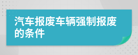 汽車(chē)報(bào)廢車(chē)輛強(qiáng)制報(bào)廢的條件