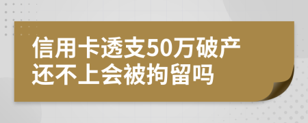 信用卡透支50萬(wàn)破產(chǎn)還不上會(huì)被拘留嗎