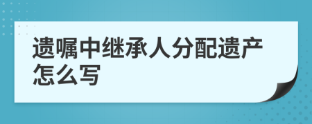 遺囑中繼承人分配遺產(chǎn)怎么寫