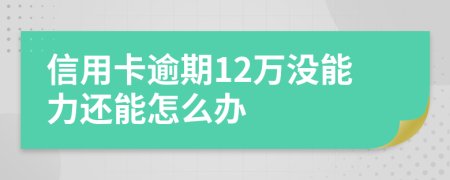 信用卡逾期12萬(wàn)沒能力還能怎么辦