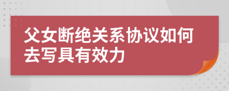 父女斷絕關(guān)系協(xié)議如何去寫具有效力