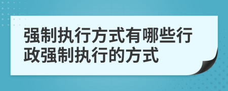 強(qiáng)制執(zhí)行方式有哪些行政強(qiáng)制執(zhí)行的方式