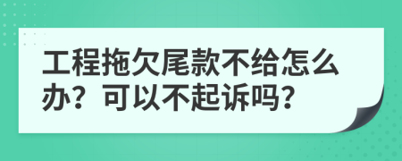 工程拖欠尾款不給怎么辦？可以不起訴嗎？