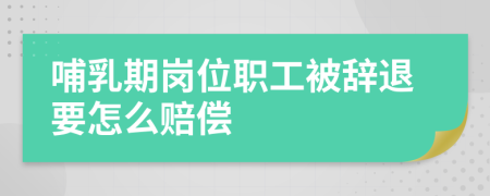 哺乳期崗位職工被辭退要怎么賠償