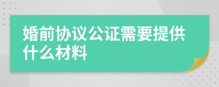 婚前協(xié)議公證需要提供什么材料