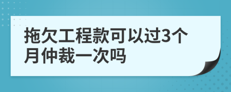 拖欠工程款可以過3個月仲裁一次嗎