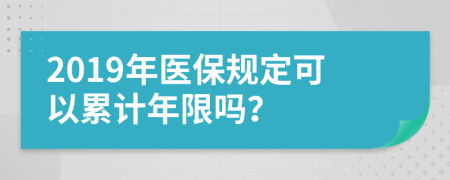 2019年醫(yī)保規(guī)定可以累計(jì)年限嗎？