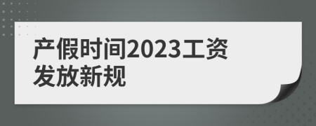產(chǎn)假時間2023工資發(fā)放新規(guī)