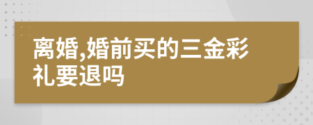 離婚,婚前買的三金彩禮要退嗎