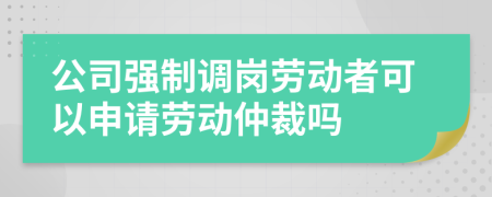 公司強(qiáng)制調(diào)崗勞動(dòng)者可以申請(qǐng)勞動(dòng)仲裁嗎