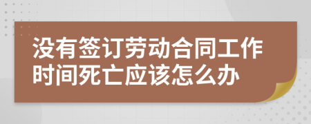 沒(méi)有簽訂勞動(dòng)合同工作時(shí)間死亡應該怎么辦