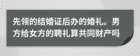 先領(lǐng)的結(jié)婚證后辦的婚禮。男方給女方的聘禮算共同財產(chǎn)嗎