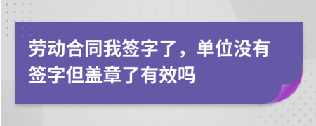 勞動合同我簽字了，單位沒有簽字但蓋章了有效嗎