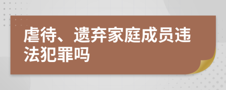 虐待、遺棄家庭成員違法犯罪嗎