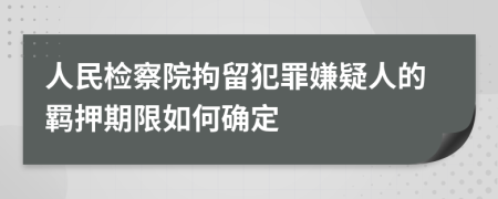 人民檢察院拘留犯罪嫌疑人的羈押期限如何確定