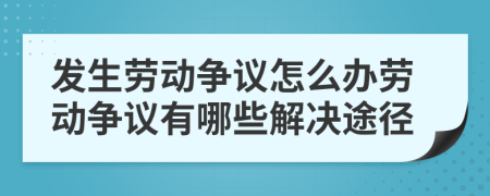 發(fā)生勞動爭議怎么辦勞動爭議有哪些解決途徑