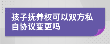 孩子撫養(yǎng)權(quán)可以雙方私自協(xié)議變更嗎