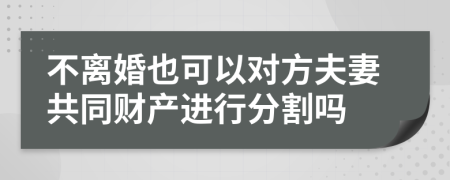 不離婚也可以對(duì)方夫妻共同財(cái)產(chǎn)進(jìn)行分割嗎