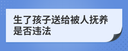 生了孩子送給被人撫養(yǎng)是否違法