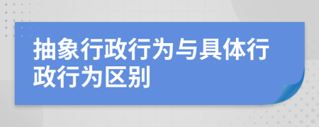 抽象行政行為與具體行政行為區(qū)別